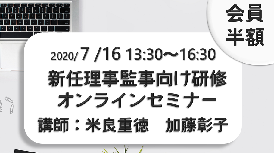 【オンライン】2020年度事務局セミナー実務講座　新任理事監事向け研修オンラインセミナー 開催日 2020年7月16日（木） 開催時間 2020年7月16日（木）13:30～16:30